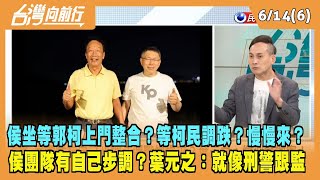 2023.06.14【台灣向前行 Part6】侯坐等郭柯上門整合？等柯民調跌？侯團隊有自己步調？選戰慢慢來？葉元之：就像刑警跟監