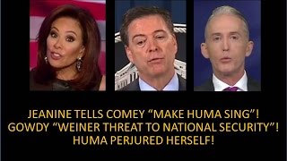 Jeanine, Comey"Make Huma Sing"! Gowdy "Weiner Natl Security Risk"! 650,000 New Emails! Huma Perjury!