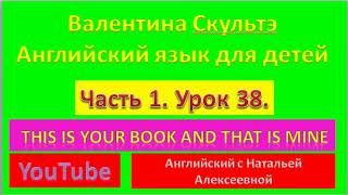 ВАЛЕНТИНА СКУЛЬТЭ  АНГЛИЙСКИЙ ЯЗЫК  ДЕТЕЙ ЧАСТЬ 1  УРОК 38 THIS IS YOUR BOOK AND THAT IS MINE
