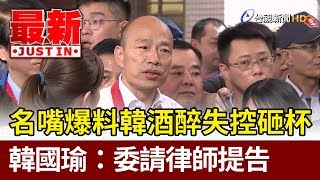 名嘴爆料韓國瑜酒醉失控砸杯  韓國瑜：委請律師提告【最新快訊】