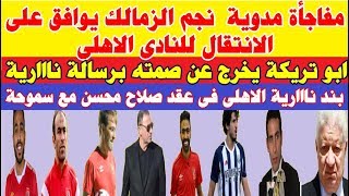 مفاجأة كبرى نجم الزمالك يوافق على الانتقال للاهلى وابوتريكة يخرج عن صمته برسالة نااارية