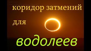 КОРИДОР ЗАТМЕНИЙ. ВОДОЛЕИ- ПОСЫЛ ВСЕЛЕННОЙ.
