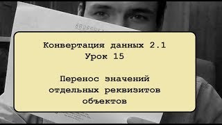 Конвертация данных 2.1. Урок 15. Перенос значений отдельных реквизитов объектов