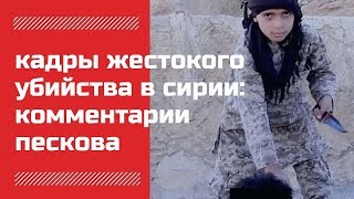 В Кремле назвали шокирующими кадры жестокого убийства в Сирии