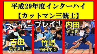 卓球カットマン三銃士 スーパープレイ集！【2017 インターハイ】竹崎(野田学園)・内田(鶴岡東)・吉田(専大北上)