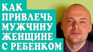 КАК ПРИВЛЕЧЬ МУЖЧИНУ ЖЕНЩИНЕ С РЕБЕНКОМ?  КАК НАЙТИ МУЖЧИНУ И ЗАИНТЕРЕСОВАТЬ?