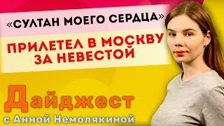 Дайджест с Анной Немолякиной: «Султан моего сердца» прилетел в Москву за невестой