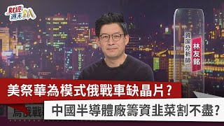 【財經週末趴】美祭華為模式俄戰車缺晶片？ 中國半導體廠籌資韭菜割不盡？ 2022.03.05