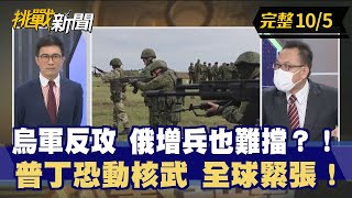 【挑戰新聞】烏軍反攻 俄增兵也難擋？！普丁恐動核武 全球緊張！2022.10.05