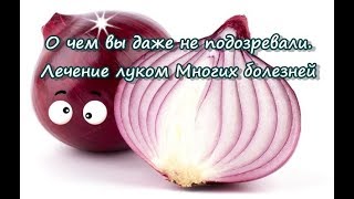 О чем вы даже не подозревали . Лечение луком Многих болезней
