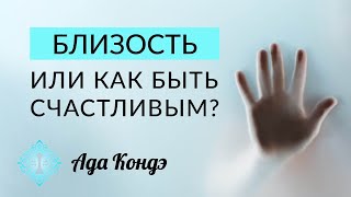 БЛИЗОСТЬ. ИЛИ КАК БЫТЬ СЧАСТЛИВЫМ? Как стать счастливым? Ада Кондэ