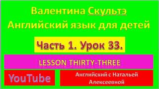 ВАЛЕНТИНА СКУЛЬТЭ  АНГЛИЙСКИЙ ЯЗЫК ДЛЯ ДЕТЕЙ ЧАСТЬ 1 УРОК 33   LESSON THIRTY THREE