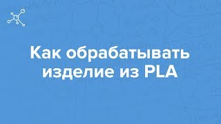 Как обрабатывать изделие из PLA | Отрывок вебинара