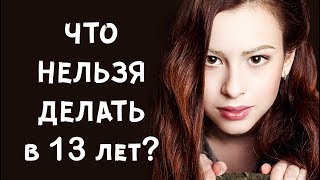 ЧТО НЕЛЬЗЯ ДЕЛАТЬ В 13 лет?