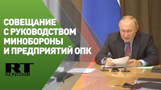 Путин на совещании с руководством Минобороны и предприятий ОПК