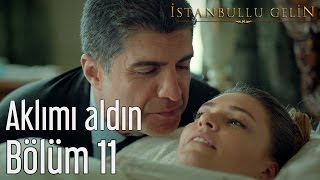 İstanbullu Gelin 11. Bölüm - Aklımı Aldın