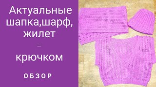 Актуальные шапка, шарф и жилет - крючком.  Обзор.