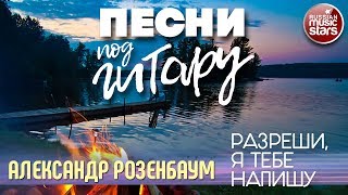 ПЕСНИ ПОД ГИТАРУ ✬ РАЗРЕШИ, Я ТЕБЕ НАПИШУ ✬ АЛЕКСАНДР РОЗЕНБАУМ