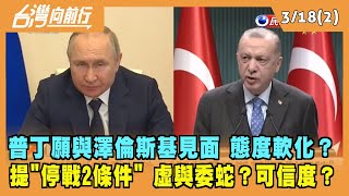 2022.03.18【台灣向前行 Part2】普丁願與澤倫斯基見面 態度軟化？提"停戰2條件" 虛與委蛇？可信度？