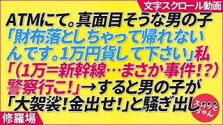 ATMにて。真面目そうな男の子「財布落としちゃって帰れないんです。1万円貨して下さい」私「（1万＝新幹線…まさか事件！？）警察行こ！」→すると男の子が「大袈裟！金出せ！」と騒ぎ出し…