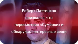 Роберт Паттинсон признался, что пересмотрел «Сумерки» и обнаружил интересные вещи