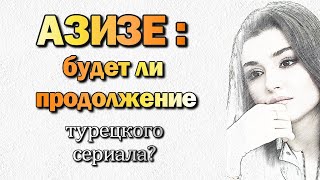 АЗИЗЕ будет ли продолжение турецкого сериала ?