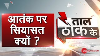 TAAL THOK KE: आतंक पर सियासत क्यों?