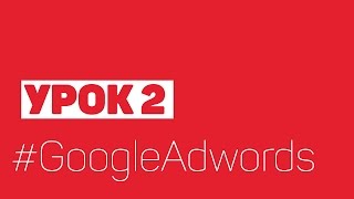 Взрывная настройка Google Adwords. Урок 2