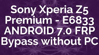 Sony Xperia Z5 Premium - E6833 ANDROID 7.0 FRP Bypass without PC