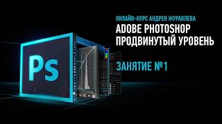 Adobe Photoshop. Продвинутый уровень. Занятие №1 онлайн-курса. Андрей Журавлев