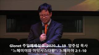 20200119 글로넷 주일설교 "느혜미야와 아닥사스다왕"  (느혜미야 2: 1-10) 양주섭 목사
