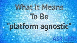 What It Means To Be Platform Agnostic