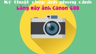 Kỹ thuật chụp ảnh phong cảnh bằng máy ảnh Canon 60D