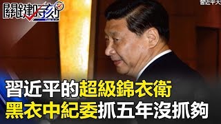 習近平的超級錦衣衛 當黑衣中紀委抓了五年人還沒抓夠時… 關鍵時刻 20171019-4 朱學恒 馬西屏 黃創夏 王瑞德 劉燦榮
