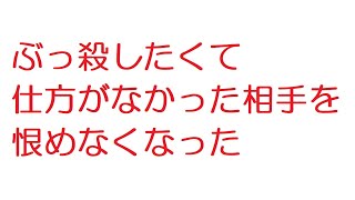 【2ch】ぶっ殺したくて仕方がなかった相手を恨めなくなった