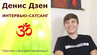 Денис Дзен. ИНТЕРВЬЮ-САТСАНГ в проекте "Практики с Дмитрием Михайловым"