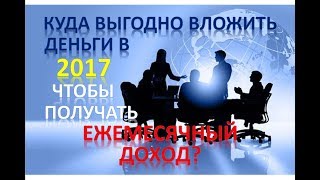 Куда вложить деньги в 2017 чтобы получать ежемесячный доход? Куда выгодно вложить деньги?